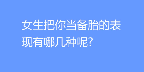 女生把你当备胎的表现有哪几种呢? - 爱享多
