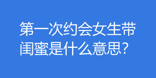第一次约会女生带闺蜜是什么意思？该怎么办？ - 爱享多